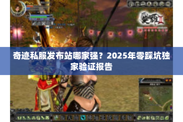 奇迹私服发布站哪家强?2025年零踩坑独家验证报告 奇迹私服发布站哪家强?2025年零踩坑独家验证报告
